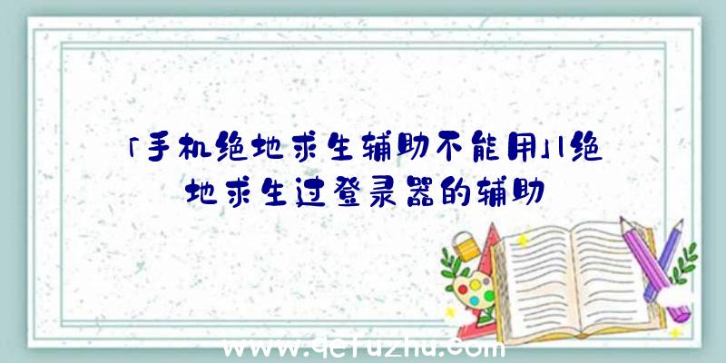 「手机绝地求生辅助不能用」|绝地求生过登录器的辅助